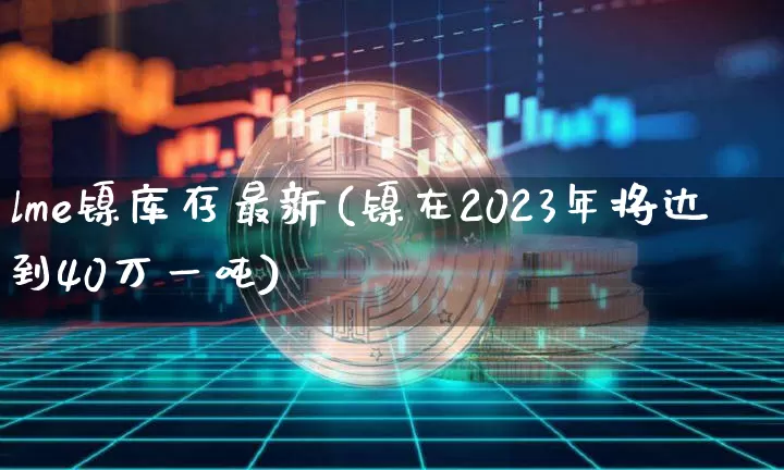 lme镍库存最新(镍在2023年将达到40万一吨)_https://www.qgjzrcxxzxpt.com_广期所_第1张