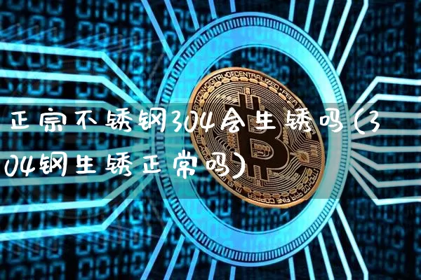 正宗不锈钢304会生锈吗(304钢生锈正常吗)_https://www.qgjzrcxxzxpt.com_上期所_第1张