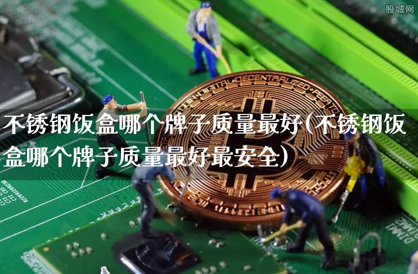 不锈钢饭盒哪个牌子质量最好(不锈钢饭盒哪个牌子质量最好最安全)_https://www.qgjzrcxxzxpt.com_上期所_第1张
