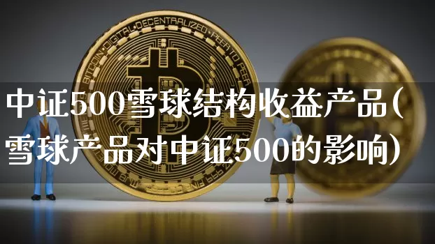 中证500雪球结构收益产品(雪球产品对中证500的影响)_https://www.qgjzrcxxzxpt.com_广期所_第1张