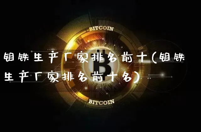 钼铁生产厂家排名前十(钼铁生产厂家排名前十名)_https://www.qgjzrcxxzxpt.com_中金所_第1张