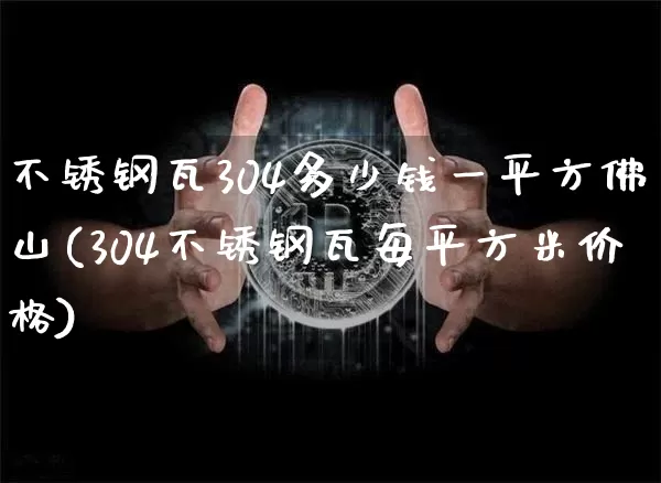 不锈钢瓦304多少钱一平方佛山(304不锈钢瓦每平方米价格)_https://www.qgjzrcxxzxpt.com_中金所_第1张