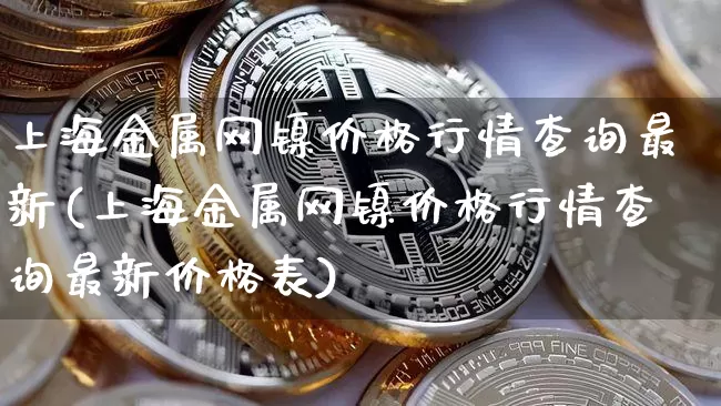 上海金属网镍价格行情查询最新(上海金属网镍价格行情查询最新价格表)_https://www.qgjzrcxxzxpt.com_广期所_第1张