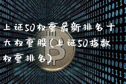 上证50权重最新排名十大权重股(上证50指数权重排名)_https://www.qgjzrcxxzxpt.com_大商所_第1张
