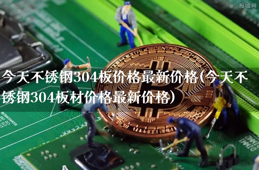 今天不锈钢304板价格最新价格(今天不锈钢304板材价格最新价格)_https://www.qgjzrcxxzxpt.com_广期所_第1张