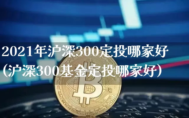 2021年沪深300定投哪家好(沪深300基金定投哪家好)_https://www.qgjzrcxxzxpt.com_上期能源_第1张