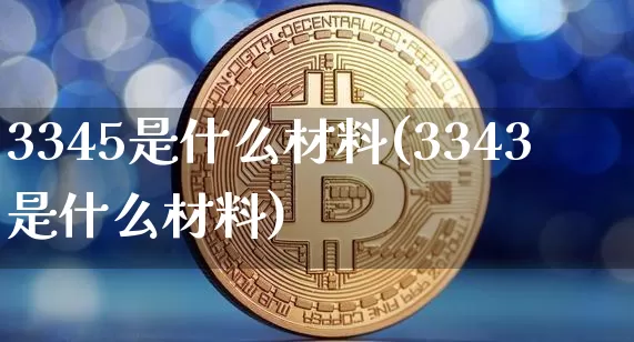 3345是什么材料(3343是什么材料)_https://www.qgjzrcxxzxpt.com_广期所_第1张
