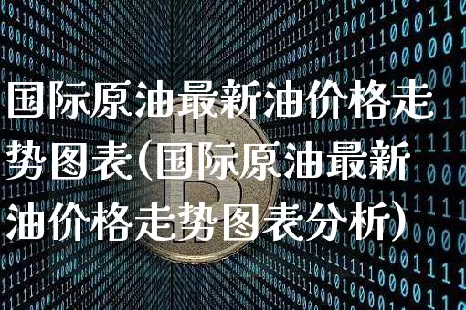 国际原油最新油价格走势图表(国际原油最新油价格走势图表分析)_https://www.qgjzrcxxzxpt.com_上期能源_第1张
