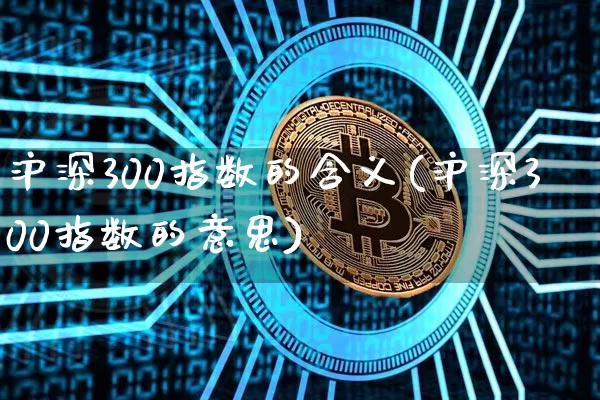 沪深300指数的含义(沪深300指数的意思)_https://www.qgjzrcxxzxpt.com_上期能源_第1张