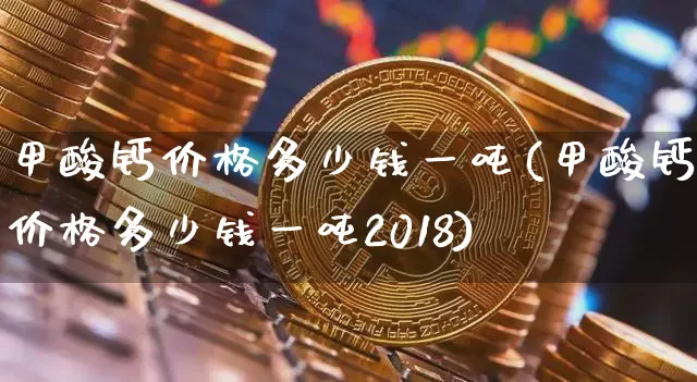 甲酸钙价格多少钱一吨(甲酸钙价格多少钱一吨2018)_https://www.qgjzrcxxzxpt.com_上期能源_第1张