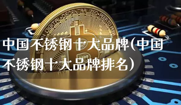 中国不锈钢十大品牌(中国不锈钢十大品牌排名)_https://www.qgjzrcxxzxpt.com_中金所_第1张