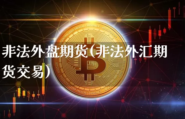 非法外盘期货(非法外汇期货交易)_https://www.qgjzrcxxzxpt.com_中金所_第1张