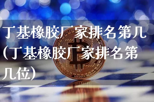 丁基橡胶厂家排名第几(丁基橡胶厂家排名第几位)_https://www.qgjzrcxxzxpt.com_广期所_第1张