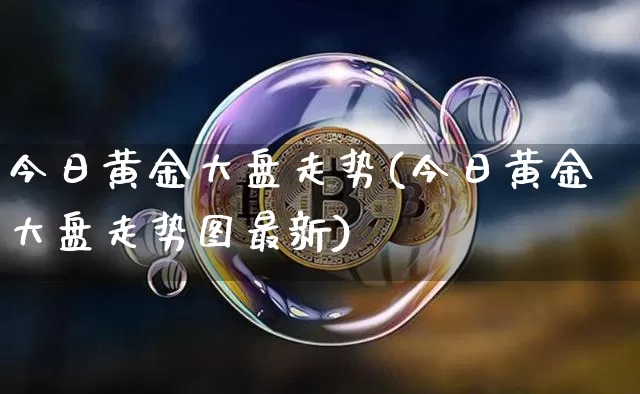 今日黄金大盘走势(今日黄金大盘走势图最新)_https://www.qgjzrcxxzxpt.com_广期所_第1张