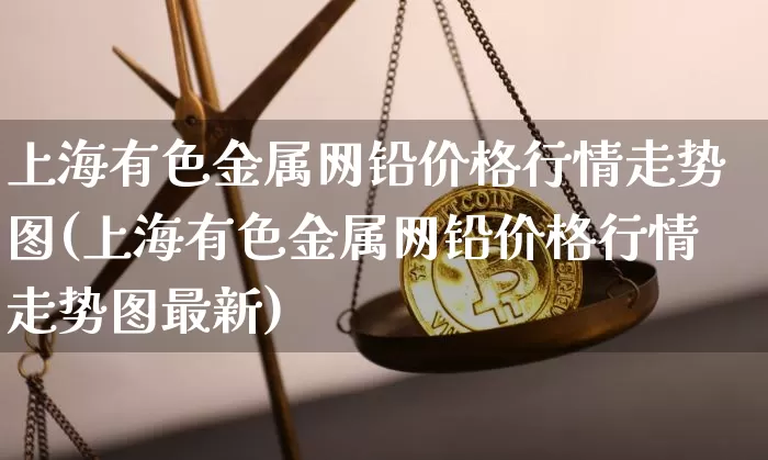 上海有色金属网铅价格行情走势图(上海有色金属网铅价格行情走势图最新)_https://www.qgjzrcxxzxpt.com_上期所_第1张