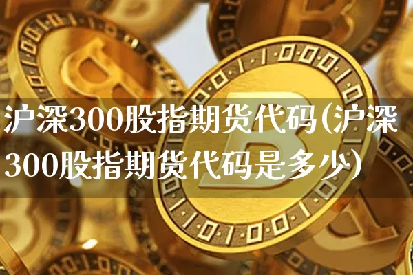 沪深300股指期货代码(沪深300股指期货代码是多少)_https://www.qgjzrcxxzxpt.com_中金所_第1张