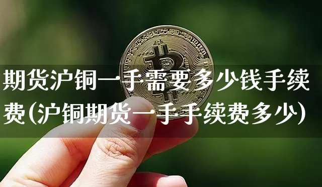 期货沪铜一手需要多少钱手续费(沪铜期货一手手续费多少)_https://www.qgjzrcxxzxpt.com_郑商所_第1张