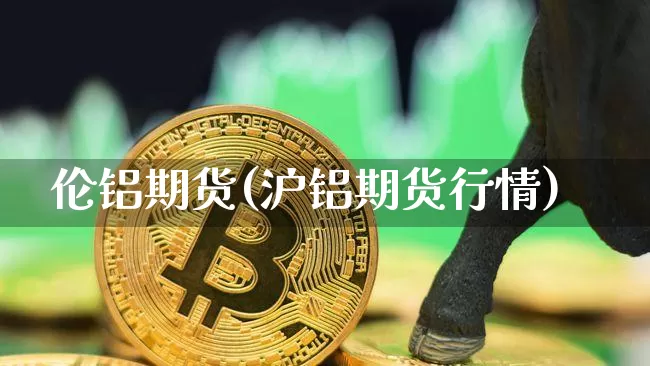 伦铝期货(沪铝期货行情)_https://www.qgjzrcxxzxpt.com_中金所_第1张
