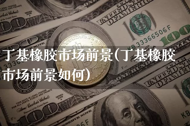 丁基橡胶市场前景(丁基橡胶市场前景如何)_https://www.qgjzrcxxzxpt.com_广期所_第1张