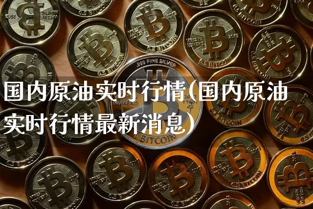 国内原油实时行情(国内原油实时行情最新消息)_https://www.qgjzrcxxzxpt.com_上期能源_第1张
