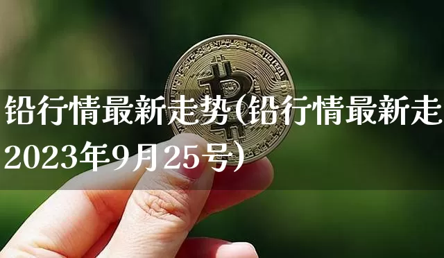 铅行情最新走势(铅行情最新走势2023年9月25号)_https://www.qgjzrcxxzxpt.com_广期所_第1张