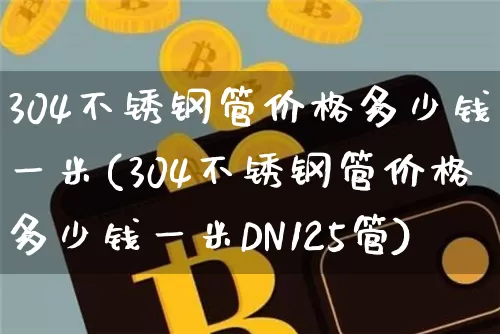 304不锈钢管价格多少钱一米(304不锈钢管价格多少钱一米DN125管)_https://www.qgjzrcxxzxpt.com_大商所_第1张