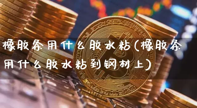 橡胶条用什么胶水粘(橡胶条用什么胶水粘到钢材上)_https://www.qgjzrcxxzxpt.com_上期所_第1张