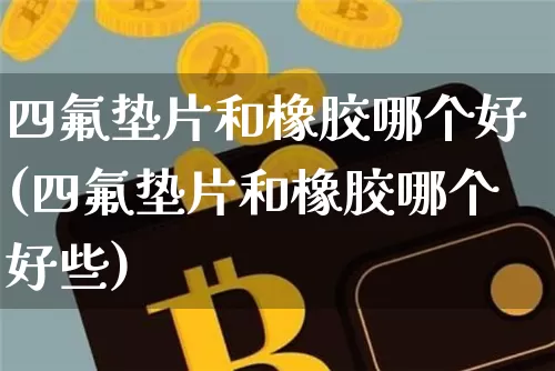 四氟垫片和橡胶哪个好(四氟垫片和橡胶哪个好些)_https://www.qgjzrcxxzxpt.com_广期所_第1张