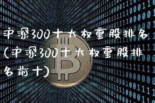 沪深300十大权重股排名(沪深300十大权重股排名前十)_https://www.qgjzrcxxzxpt.com_广期所_第1张