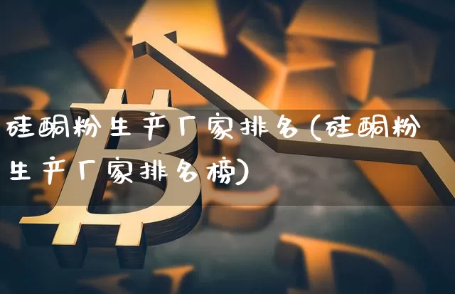 硅酮粉生产厂家排名(硅酮粉生产厂家排名榜)_https://www.qgjzrcxxzxpt.com_广期所_第1张