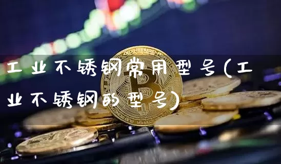 工业不锈钢常用型号(工业不锈钢的型号)_https://www.qgjzrcxxzxpt.com_郑商所_第1张