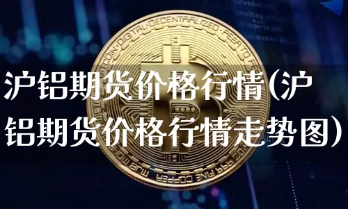沪铝期货价格行情(沪铝期货价格行情走势图)_https://www.qgjzrcxxzxpt.com_上期能源_第1张