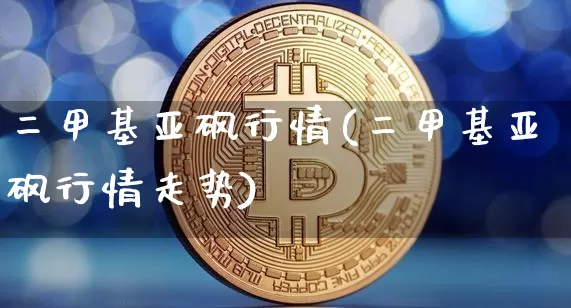 二甲基亚砜行情(二甲基亚砜行情走势)_https://www.qgjzrcxxzxpt.com_广期所_第1张