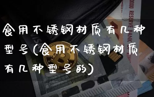 食用不锈钢材质有几种型号(食用不锈钢材质有几种型号的)_https://www.qgjzrcxxzxpt.com_广期所_第1张