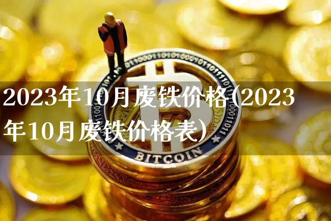 2023年10月废铁价格(2023年10月废铁价格表)_https://www.qgjzrcxxzxpt.com_上期能源_第1张