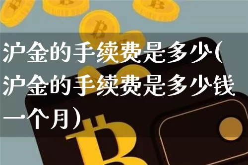 沪金的手续费是多少(沪金的手续费是多少钱一个月)_https://www.qgjzrcxxzxpt.com_中金所_第1张