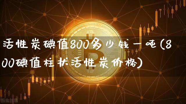 活性炭碘值800多少钱一吨(800碘值柱状活性炭价格)_https://www.qgjzrcxxzxpt.com_广期所_第1张