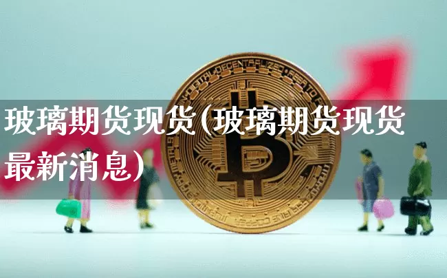 玻璃期货现货(玻璃期货现货最新消息)_https://www.qgjzrcxxzxpt.com_中金所_第1张