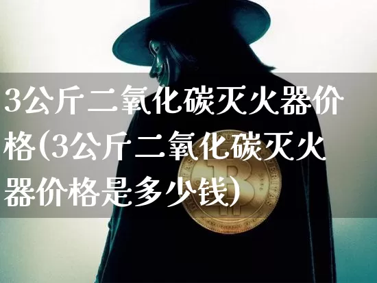 3公斤二氧化碳灭火器价格(3公斤二氧化碳灭火器价格是多少钱)_https://www.qgjzrcxxzxpt.com_广期所_第1张