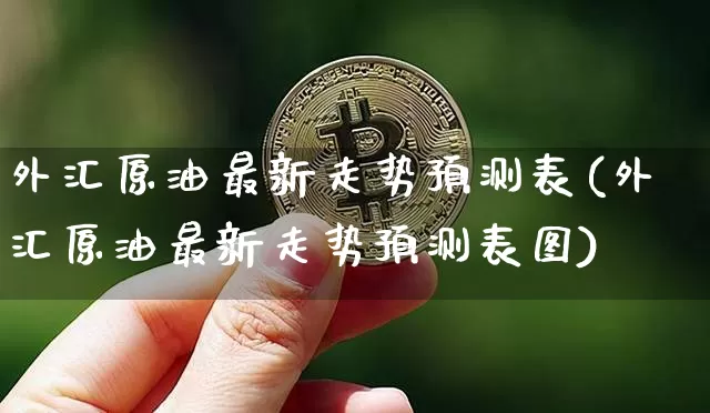 外汇原油最新走势预测表(外汇原油最新走势预测表图)_https://www.qgjzrcxxzxpt.com_郑商所_第1张