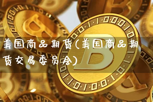 美国商品期货(美国商品期货交易委员会)_https://www.qgjzrcxxzxpt.com_大商所_第1张