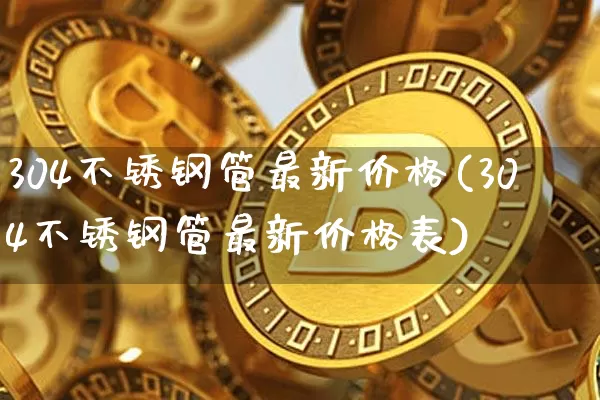 304不锈钢管最新价格(304不锈钢管最新价格表)_https://www.qgjzrcxxzxpt.com_广期所_第1张