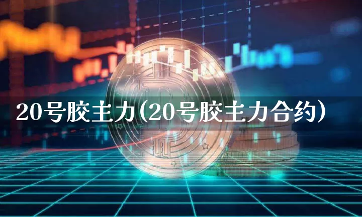 20号胶主力(20号胶主力合约)_https://www.qgjzrcxxzxpt.com_上期所_第1张