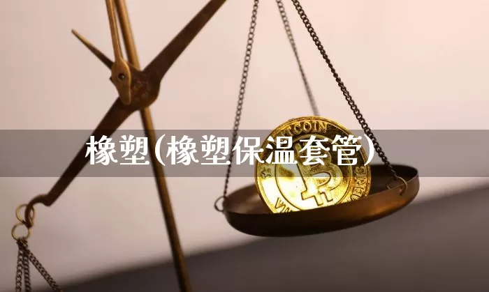 橡塑(橡塑保温套管)_https://www.qgjzrcxxzxpt.com_上期能源_第1张