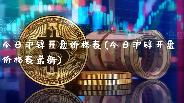 今日沪锌开盘价格表(今日沪锌开盘价格表最新)_https://www.qgjzrcxxzxpt.com_上期能源_第1张
