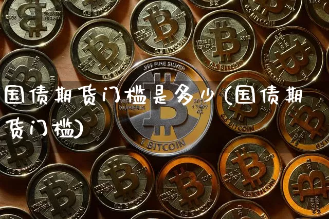 国债期货门槛是多少(国债期货门槛)_https://www.qgjzrcxxzxpt.com_中金所_第1张