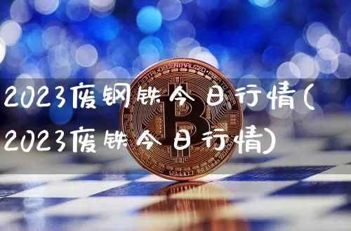 2023废钢铁今日行情(2023废铁今日行情)_https://www.qgjzrcxxzxpt.com_大商所_第1张