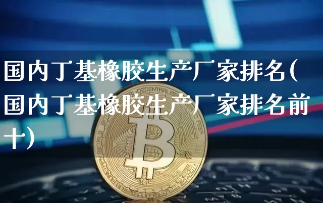 国内丁基橡胶生产厂家排名(国内丁基橡胶生产厂家排名前十)_https://www.qgjzrcxxzxpt.com_郑商所_第1张
