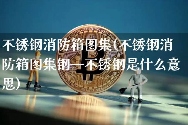 不锈钢消防箱图集(不锈钢消防箱图集钢—不锈钢是什么意思)_https://www.qgjzrcxxzxpt.com_广期所_第1张