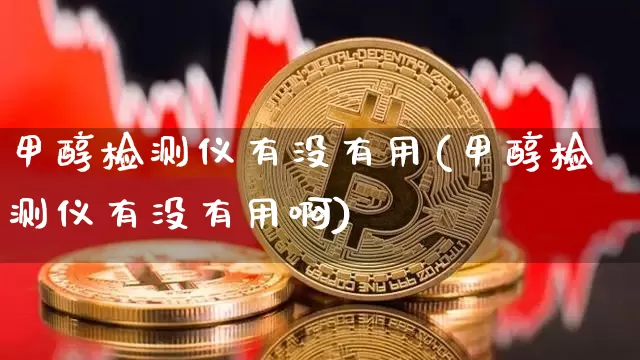 甲醇检测仪有没有用(甲醇检测仪有没有用啊)_https://www.qgjzrcxxzxpt.com_上期所_第1张